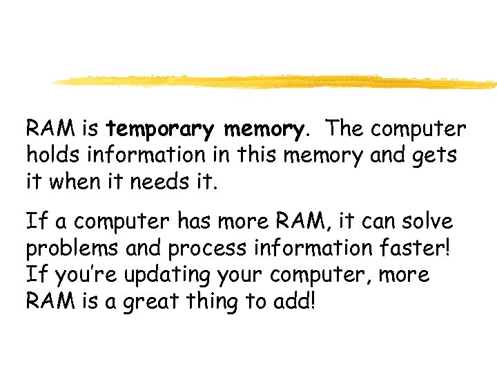 RAM is temporary memory. The computer holds information in this memory and gets it