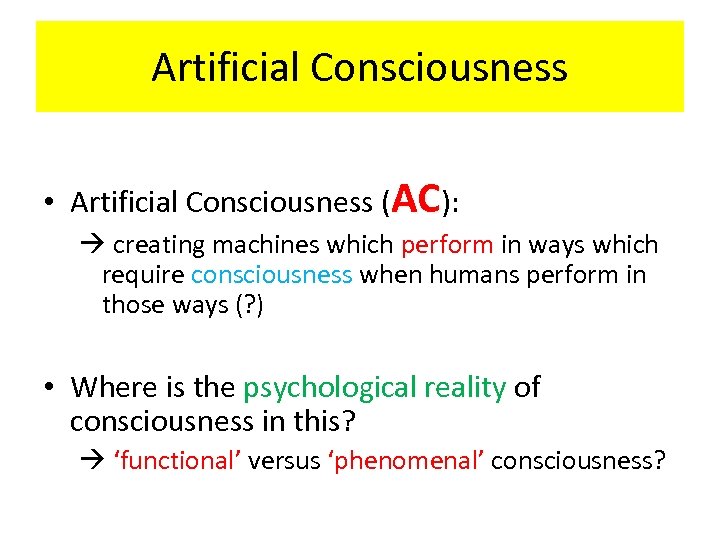 Artificial Consciousness • Artificial Consciousness (AC): creating machines which perform in ways which require