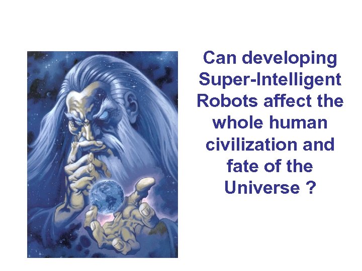 Can developing Super-Intelligent Robots affect the whole human civilization and fate of the Universe
