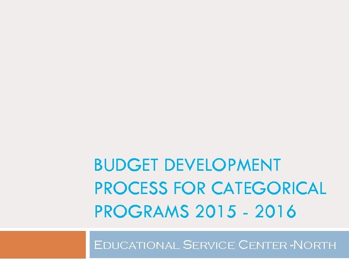 BUDGET DEVELOPMENT PROCESS FOR CATEGORICAL PROGRAMS 2015 - 2016 Educational Service Center -North 