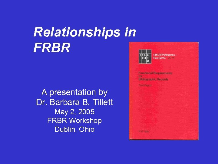Relationships in FRBR A presentation by Dr. Barbara B. Tillett May 2, 2005 FRBR