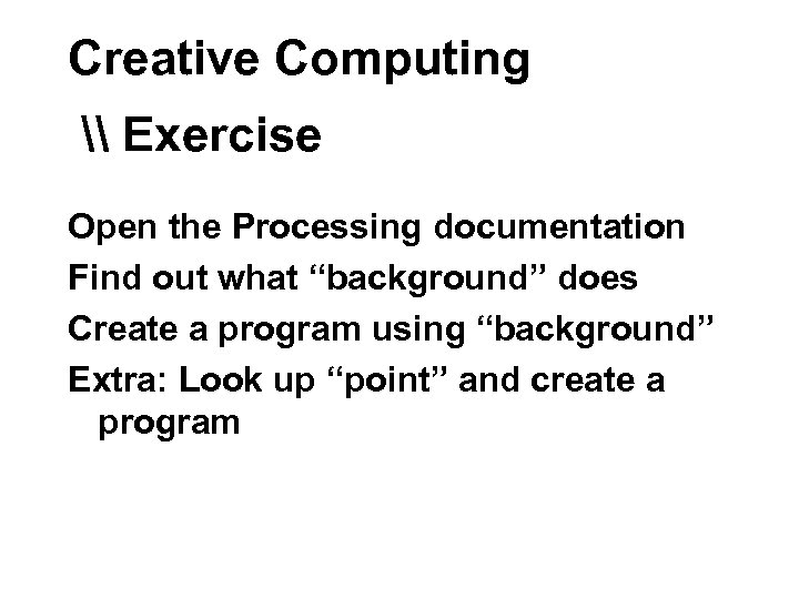 Creative Computing \ Exercise Open the Processing documentation Find out what “background” does Create