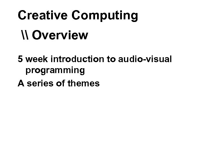 Creative Computing \ Overview 5 week introduction to audio-visual programming A series of themes