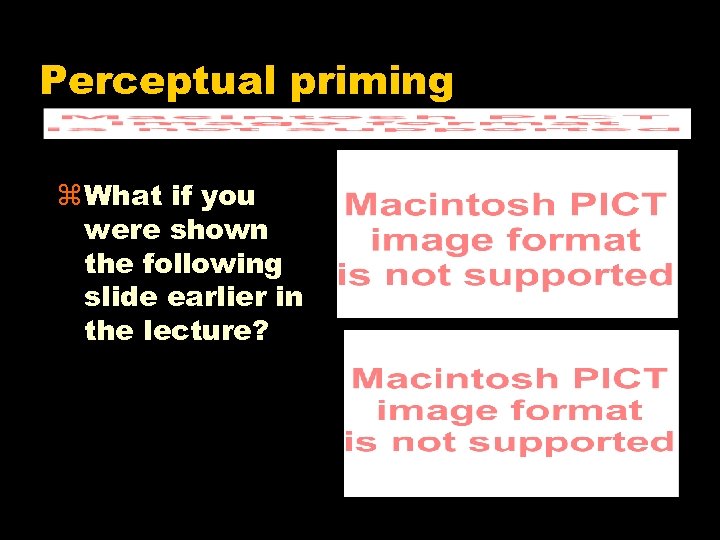 Perceptual priming z What if you were shown the following slide earlier in the