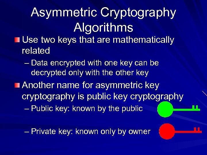 Asymmetric Cryptography Algorithms Use two keys that are mathematically related – Data encrypted with