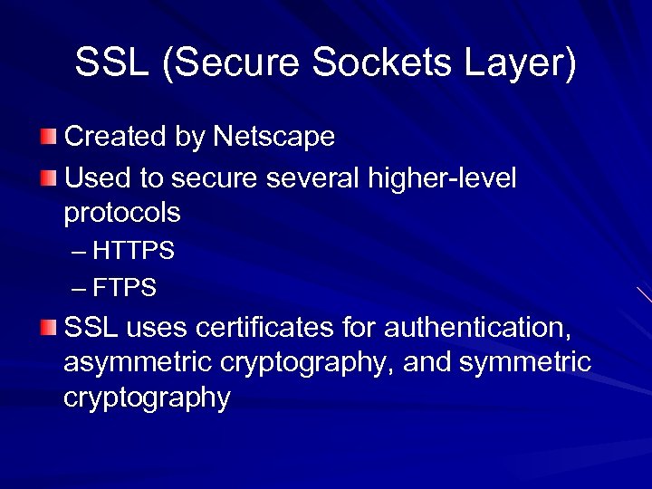 SSL (Secure Sockets Layer) Created by Netscape Used to secure several higher-level protocols –