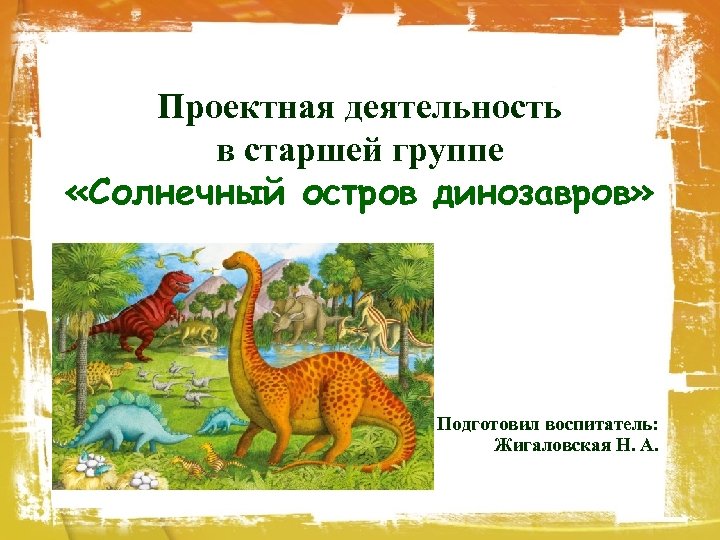 Проектная деятельность в старшей группе «Солнечный остров динозавров» Подготовил воспитатель: Жигаловская Н. А. 