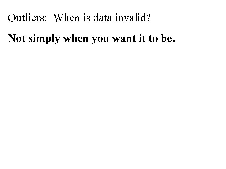 Outliers: When is data invalid? Not simply when you want it to be. 