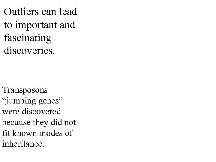 Outliers can lead to important and fascinating discoveries. Transposons “jumping genes” were discovered because