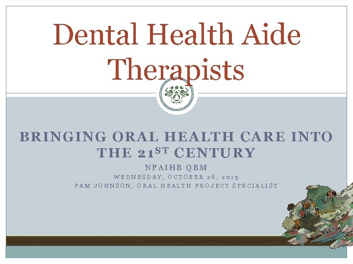 Dental Health Aide Therapists BRINGING ORAL HEALTH CARE INTO THE 21 S T CENTURY