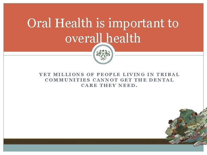 Oral Health is important to overall health YET MILLIONS OF PEOPLE LIVING IN TRIBAL