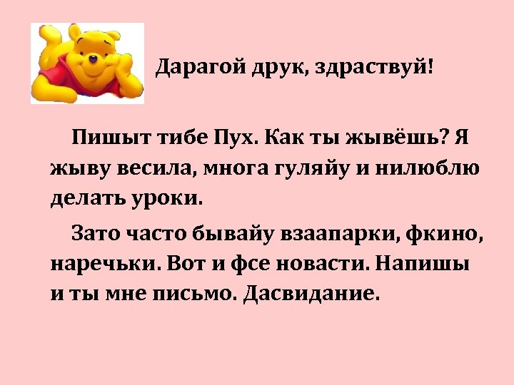 Дарагой друк, здраствуй! Пишыт тибе Пух. Как ты жывёшь? Я жыву весила, многа гуляйу
