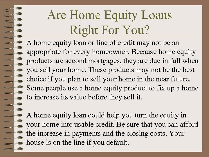 Are Home Equity Loans Right For You? A home equity loan or line of
