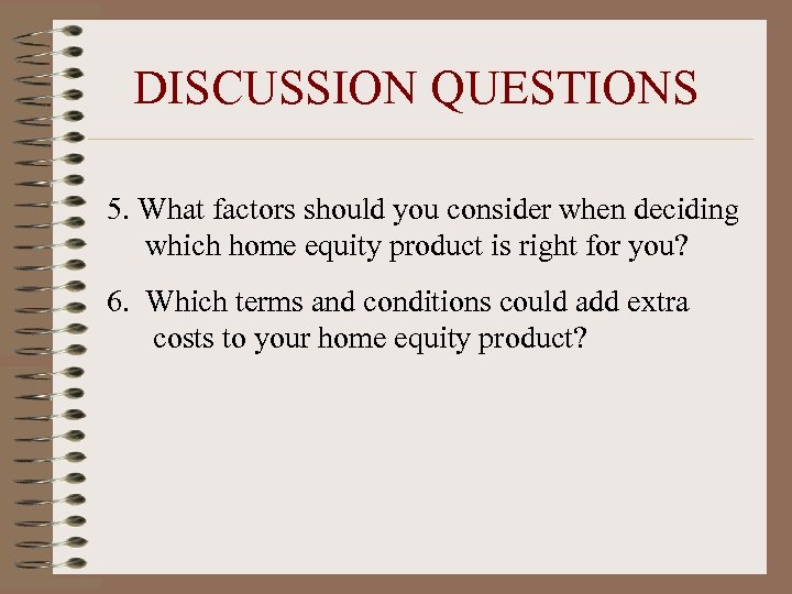 DISCUSSION QUESTIONS 5. What factors should you consider when deciding which home equity product