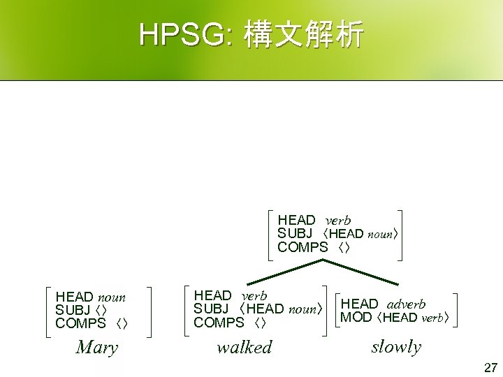 HPSG: 構文解析 HEAD　verb SUBJ　〈HEAD noun〉 COMPS　〈〉 HEAD noun SUBJ 〈〉 COMPS　〈〉 Mary HEAD　verb SUBJ　〈HEAD