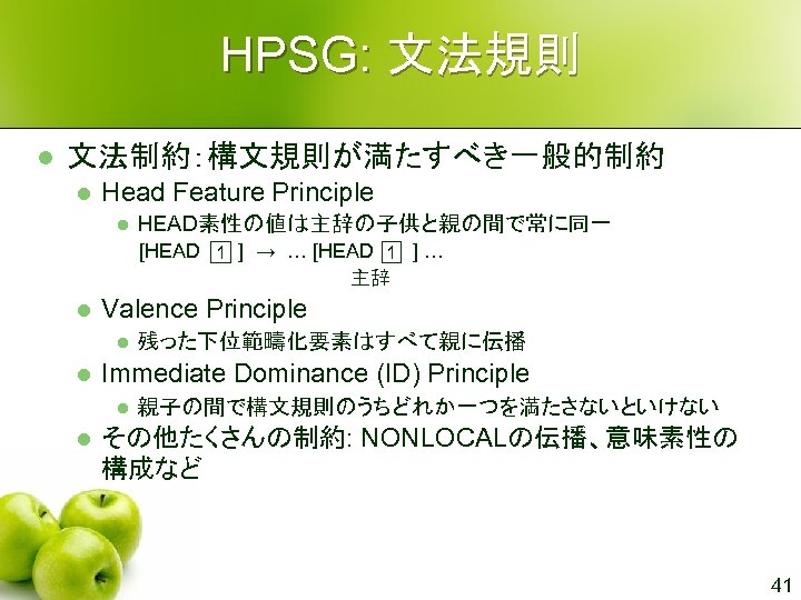 HPSG: 文法規則 l 文法制約：構文規則が満たすべき一般的制約 l Head Feature Principle l HEAD素性の値は主辞の子供と親の間で常に同一 [HEAD ] → …
