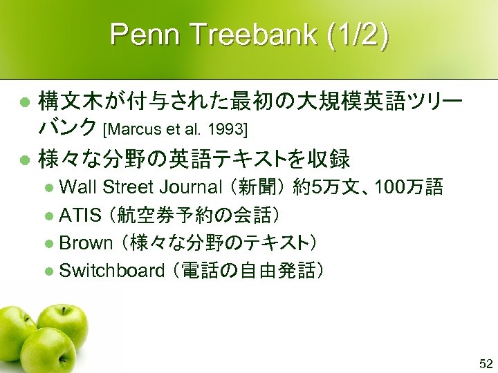 Penn Treebank (1/2) 構文木が付与された最初の大規模英語ツリー バンク [Marcus et al. 1993] l 様々な分野の英語テキストを収録 l Wall Street