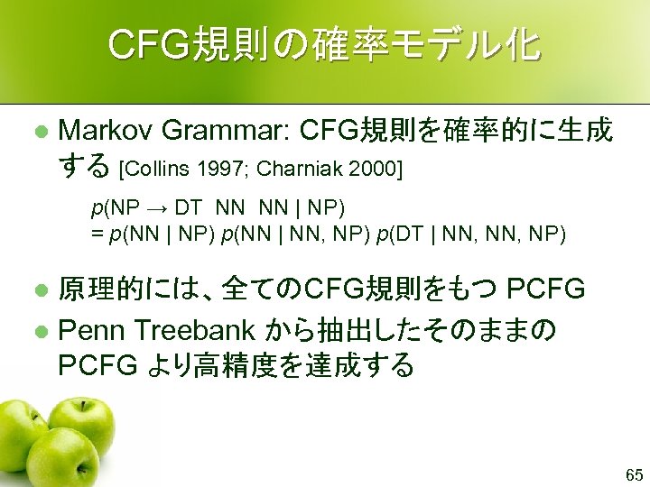 CFG規則の確率モデル化 l Markov Grammar: CFG規則を確率的に生成 する [Collins 1997; Charniak 2000] p(NP → DT NN