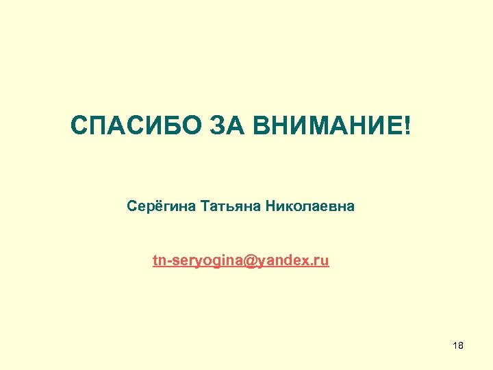 СПАСИБО ЗА ВНИМАНИЕ! Серёгина Татьяна Николаевна tn-seryogina@yandex. ru 18 