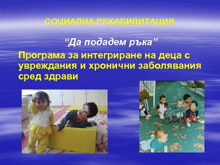 СОЦИАЛНА РЕХАБИЛИТАЦИЯ “Да подадем ръка” Програма за интегриране на деца с увреждания и хронични