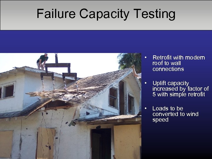 Failure Capacity Testing • Retrofit with modern roof to wall connections • Uplift capacity