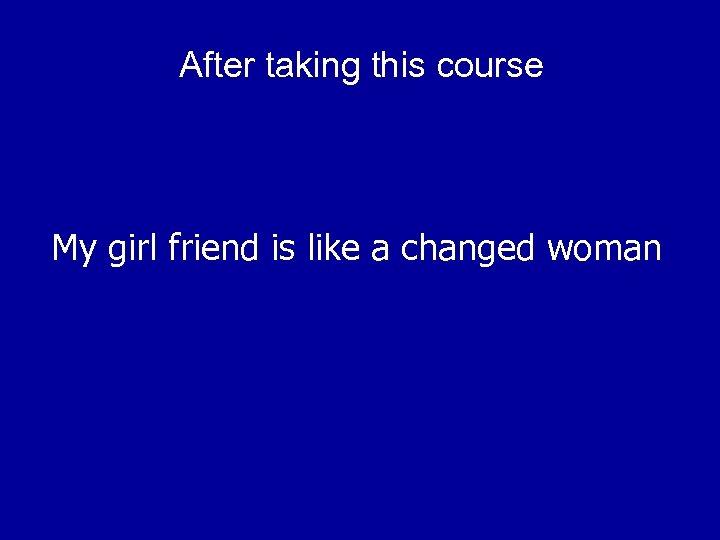 After taking this course My girl friend is like a changed woman 