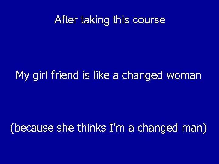 After taking this course My girl friend is like a changed woman (because she