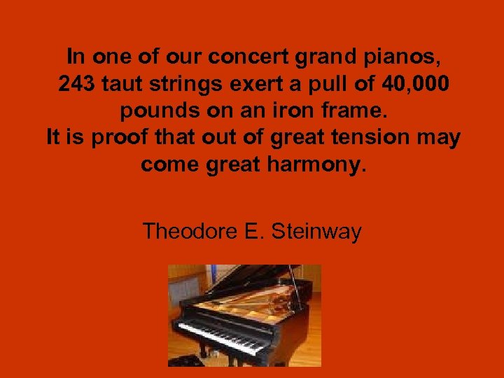 In one of our concert grand pianos, 243 taut strings exert a pull of