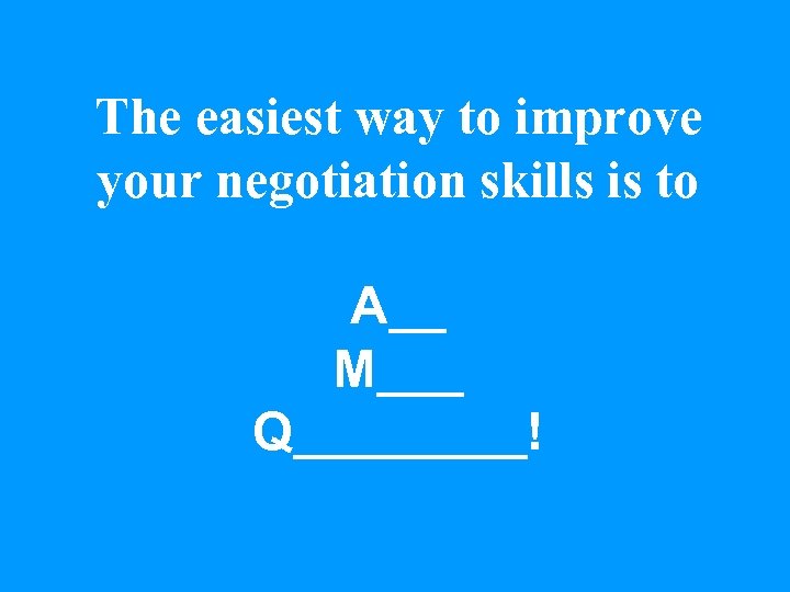 The easiest way to improve your negotiation skills is to A__ M___ Q____! 