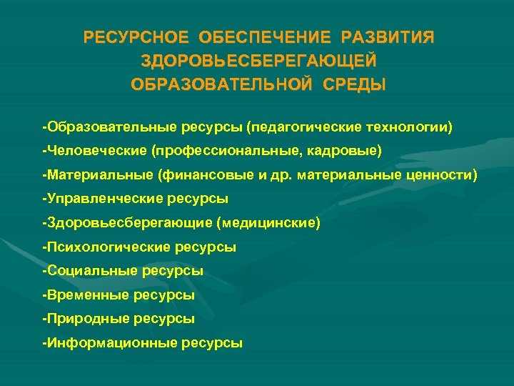 РЕСУРСНОЕ ОБЕСПЕЧЕНИЕ РАЗВИТИЯ ЗДОРОВЬЕСБЕРЕГАЮЩЕЙ ОБРАЗОВАТЕЛЬНОЙ СРЕДЫ -Образовательные ресурсы (педагогические технологии) -Человеческие (профессиональные, кадровые) -Материальные