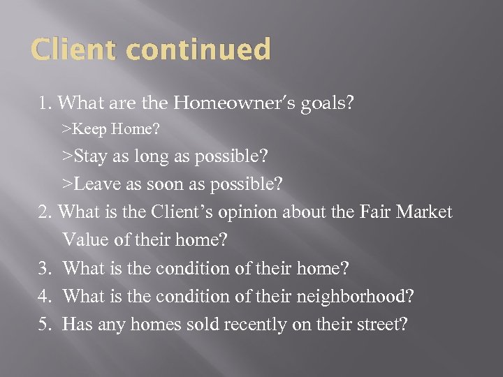 Client continued 1. What are the Homeowner’s goals? >Keep Home? >Stay as long as