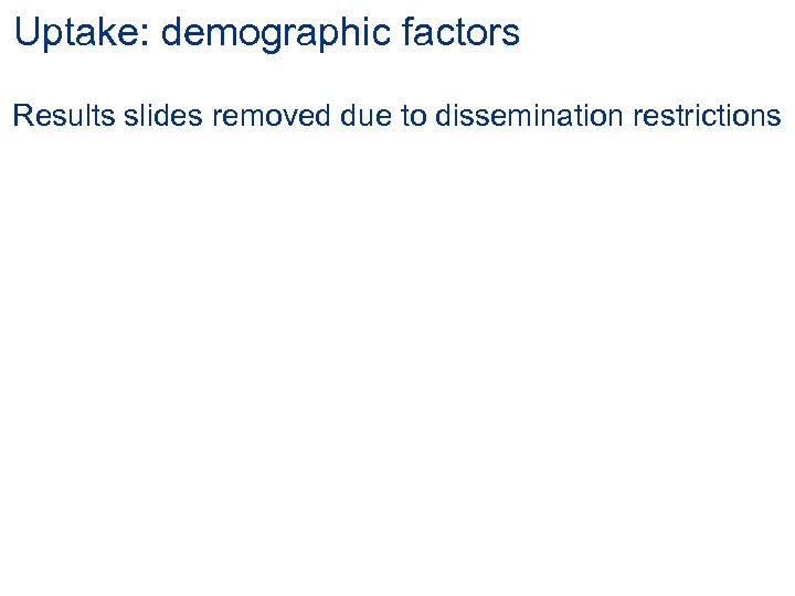 Uptake: demographic factors Results slides removed due to dissemination restrictions 