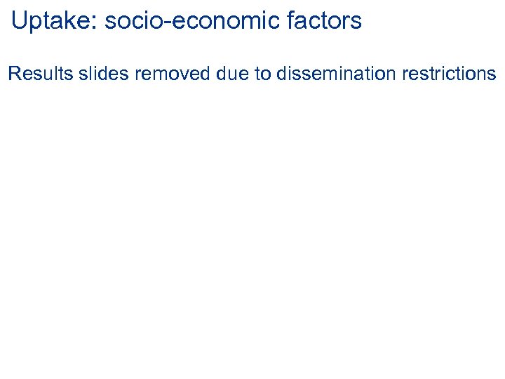 Uptake: socio-economic factors Results slides removed due to dissemination restrictions 