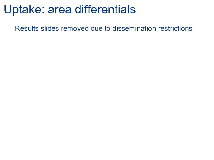 Uptake: area differentials Results slides removed due to dissemination restrictions 