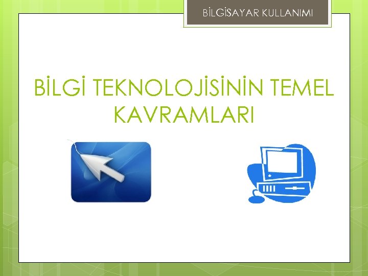 BİLGİSAYAR KULLANIMI BİLGİ TEKNOLOJİSİNİN TEMEL KAVRAMLARI 