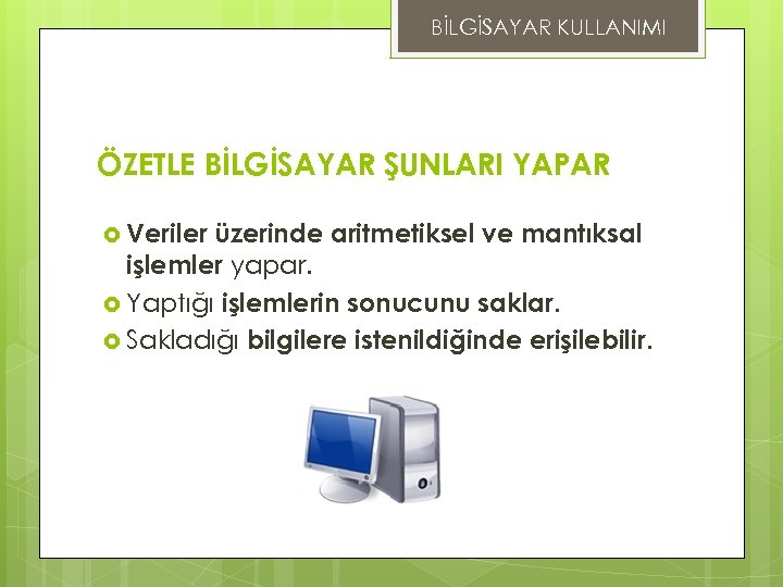 BİLGİSAYAR KULLANIMI ÖZETLE BİLGİSAYAR ŞUNLARI YAPAR Veriler üzerinde aritmetiksel ve mantıksal işlemler yapar. Yaptığı