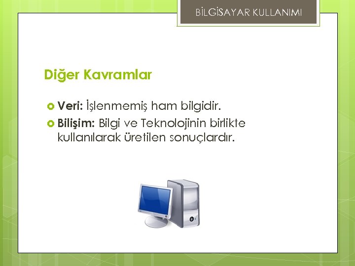 BİLGİSAYAR KULLANIMI Diğer Kavramlar Veri: İşlenmemiş ham bilgidir. Bilişim: Bilgi ve Teknolojinin birlikte kullanılarak