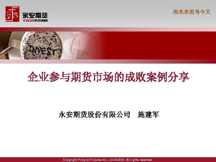 用未来思考今天 企业参与期货市场的成败案例分享 永安期货股份有限公司 施建军 Copyright Yong’an Futures Co. , Ltd © 2008. All rights