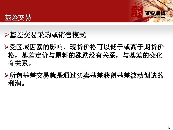基差交易 Ø基差交易采购或销售模式 Ø受区域因素的影响，现货价格可以低于或高于期货价 格，基差定价与原料的涨跌没有关系，与基差的变化 有关系。 Ø所谓基差交易就是通过买卖基差获得基差波动创造的 利润。 17 