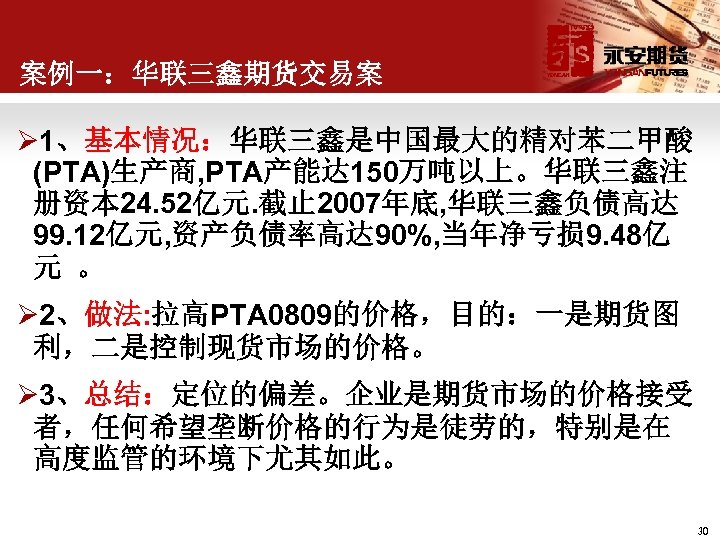 案例一：华联三鑫期货交易案 Ø 1、基本情况：华联三鑫是中国最大的精对苯二甲酸 (PTA)生产商, PTA产能达 150万吨以上。华联三鑫注 册资本 24. 52亿元. 截止 2007年底, 华联三鑫负债高达 99. 12亿元,