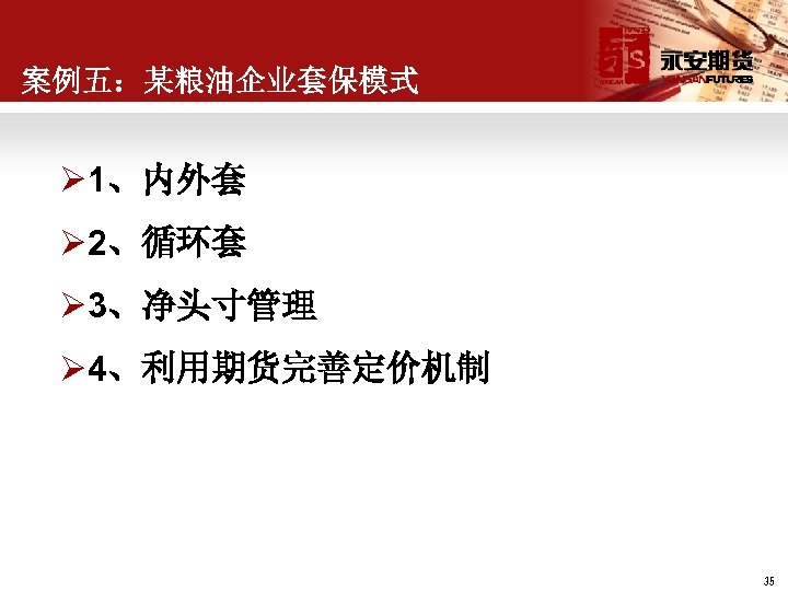 案例五：某粮油企业套保模式 Ø 1、内外套 Ø 2、循环套 Ø 3、净头寸管理 Ø 4、利用期货完善定价机制 35 