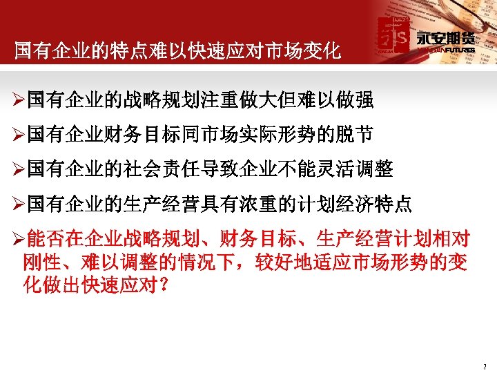 国有企业的特点难以快速应对市场变化 Ø国有企业的战略规划注重做大但难以做强 Ø国有企业财务目标同市场实际形势的脱节 Ø国有企业的社会责任导致企业不能灵活调整 Ø国有企业的生产经营具有浓重的计划经济特点 Ø能否在企业战略规划、财务目标、生产经营计划相对 刚性、难以调整的情况下，较好地适应市场形势的变 化做出快速应对？ 7 