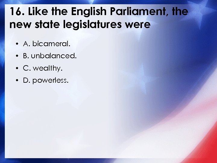 16. Like the English Parliament, the new state legislatures were • A. bicameral. •