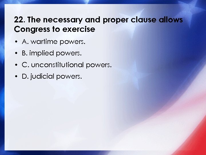 22. The necessary and proper clause allows Congress to exercise • A. wartime powers.
