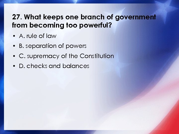 27. What keeps one branch of government from becoming too powerful? • A. rule
