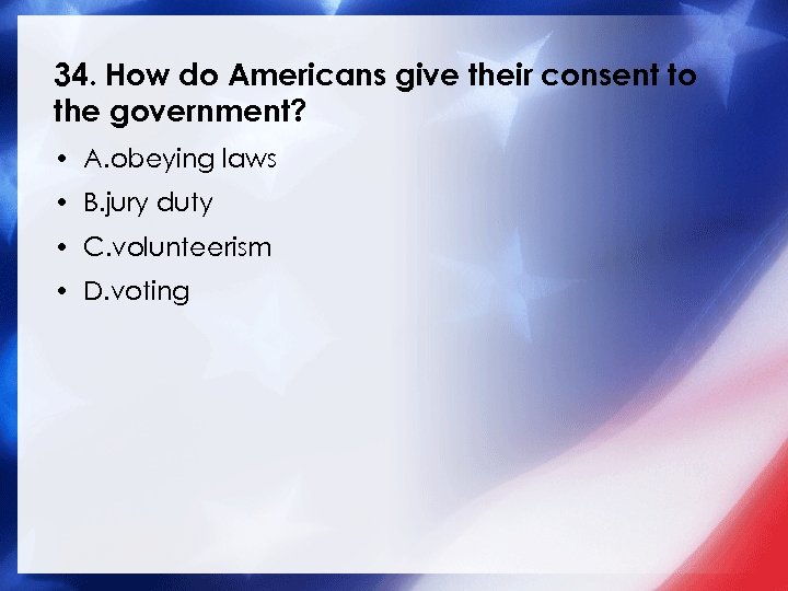 34. How do Americans give their consent to the government? • A. obeying laws