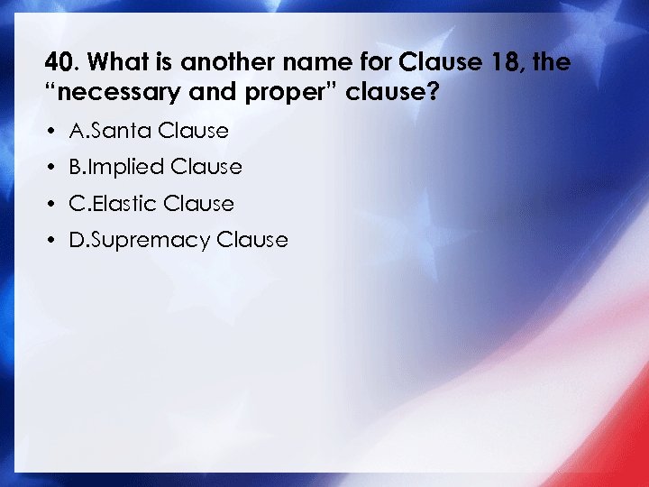 40. What is another name for Clause 18, the “necessary and proper” clause? •