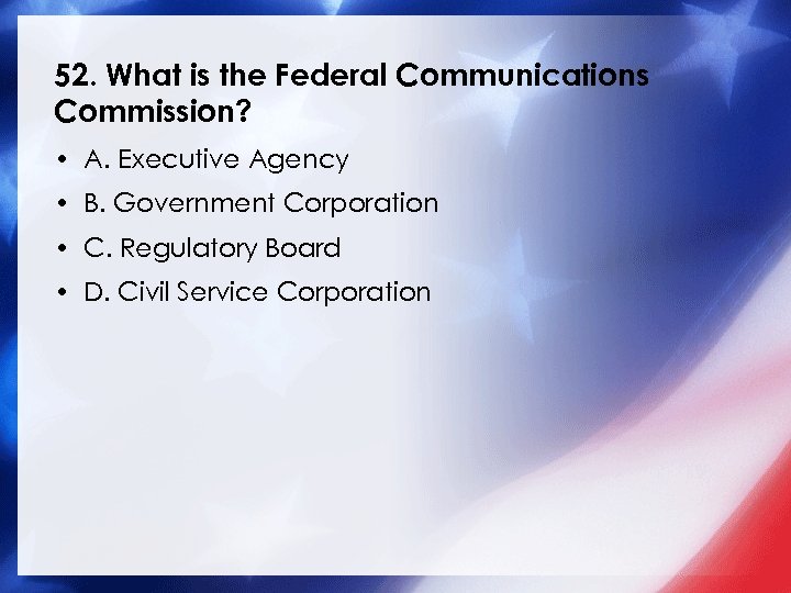 52. What is the Federal Communications Commission? • A. Executive Agency • B. Government