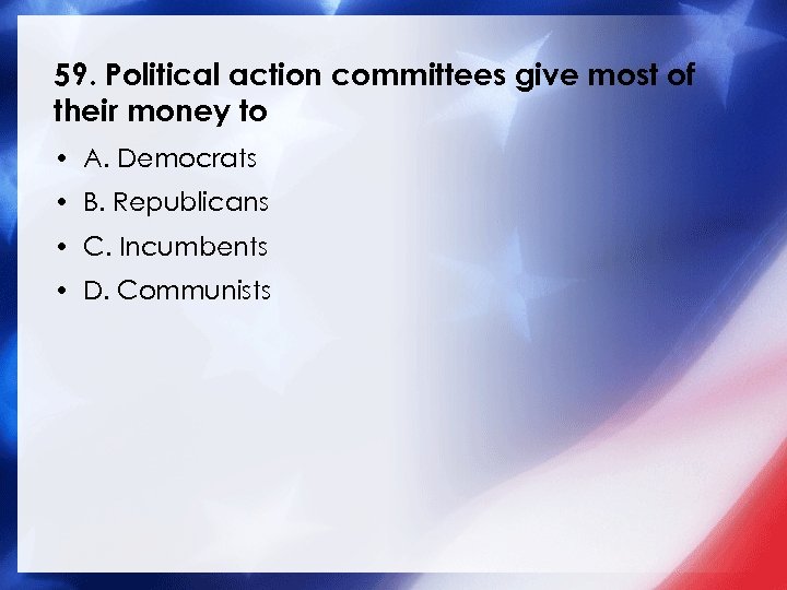 59. Political action committees give most of their money to • A. Democrats •