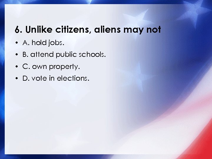 6. Unlike citizens, aliens may not • A. hold jobs. • B. attend public